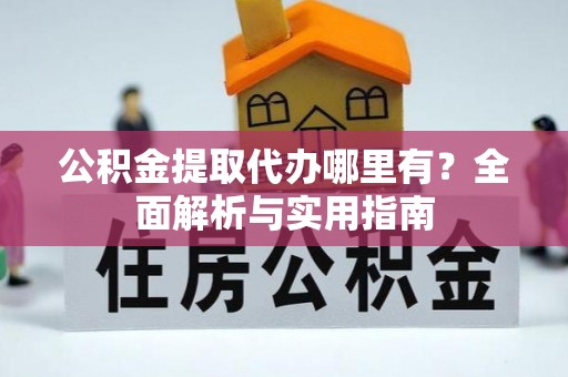 六枝公积金提取代办哪里有？全面解析与实用指南