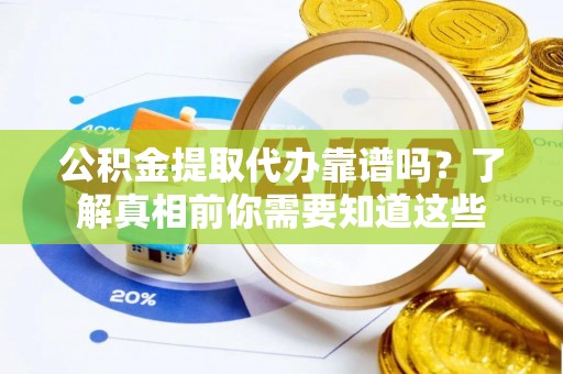 六枝公积金提取代办靠谱吗？了解真相前你需要知道这些