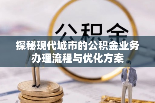 六枝探秘现代城市的公积金业务办理流程与优化方案