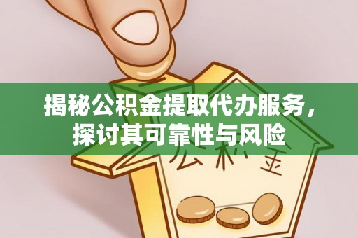六枝揭秘公积金提取代办服务，探讨其可靠性与风险
