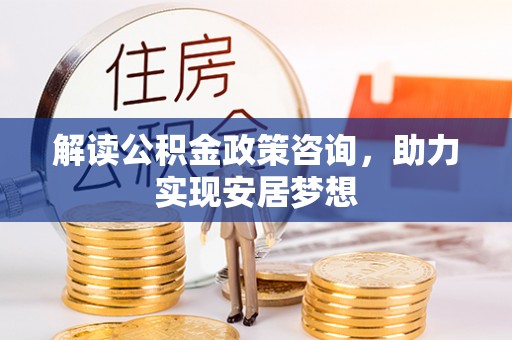 六枝解读公积金政策咨询，助力实现安居梦想