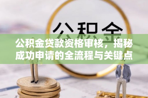 六枝公积金贷款资格审核，揭秘成功申请的全流程与关键点