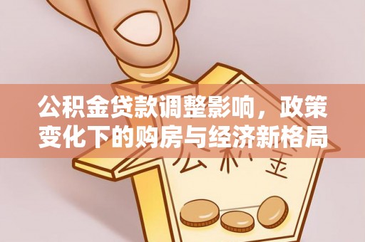 六枝公积金贷款调整影响，政策变化下的购房与经济新格局