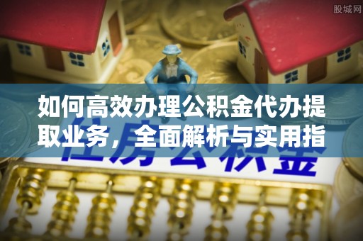 六枝如何高效办理公积金代办提取业务，全面解析与实用指南