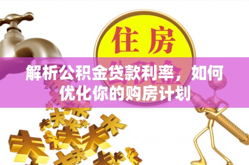 六枝解析公积金贷款利率，如何优化你的购房计划