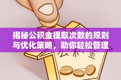 六枝揭秘公积金提取次数的规则与优化策略，助你轻松管理财务