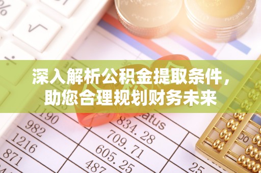 六枝深入解析公积金提取条件，助您合理规划财务未来