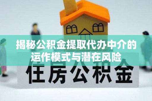 六枝揭秘公积金提取代办中介的运作模式与潜在风险