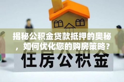 六枝揭秘公积金贷款抵押的奥秘，如何优化您的购房策略？