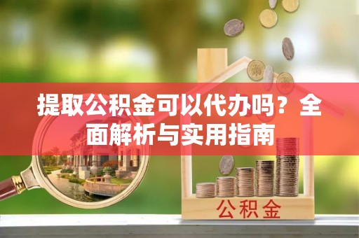 六枝提取公积金可以代办吗？全面解析与实用指南