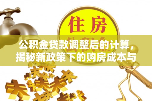 六枝公积金贷款调整后的计算，揭秘新政策下的购房成本与规划策略