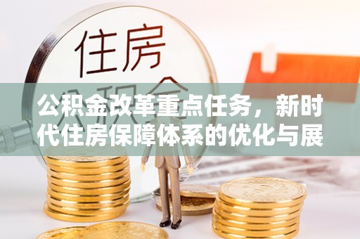 六枝公积金改革重点任务，新时代住房保障体系的优化与展望