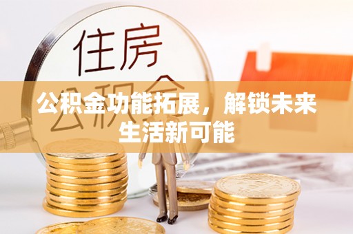 六枝公积金功能拓展，解锁未来生活新可能