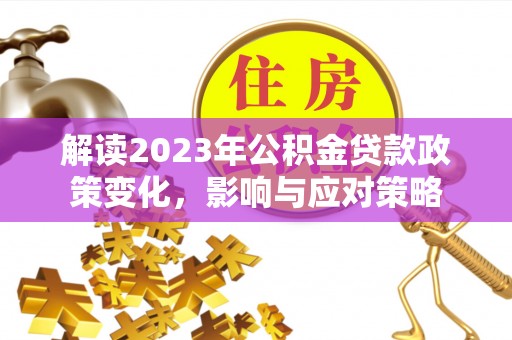 六枝解读2023年公积金贷款政策变化，影响与应对策略