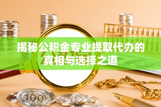 六枝揭秘公积金专业提取代办的真相与选择之道