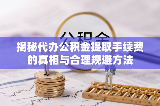 六枝揭秘代办公积金提取手续费的真相与合理规避方法