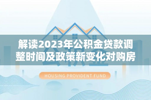 六枝解读2023年公积金贷款调整时间及政策新变化对购房的影响