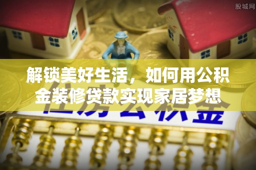 六枝解锁美好生活，如何用公积金装修贷款实现家居梦想