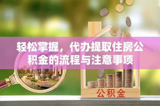 六枝轻松掌握，代办提取住房公积金的流程与注意事项