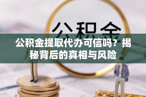 六枝公积金提取代办可信吗？揭秘背后的真相与风险