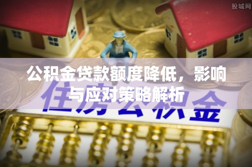 六枝公积金贷款额度降低，影响与应对策略解析