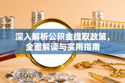 六枝深入解析公积金提取政策，全面解读与实用指南