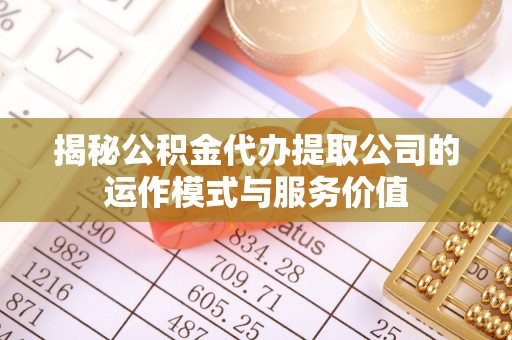 六枝揭秘公积金代办提取公司的运作模式与服务价值