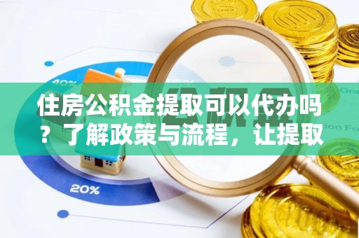 六枝住房公积金提取可以代办吗？了解政策与流程，让提取更便捷