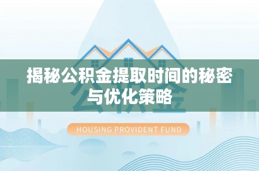 六枝揭秘公积金提取时间的秘密与优化策略