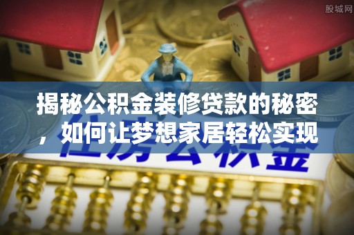 六枝揭秘公积金装修贷款的秘密，如何让梦想家居轻松实现？