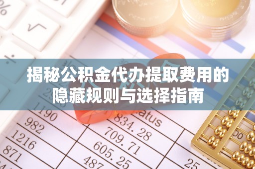 六枝揭秘公积金代办提取费用的隐藏规则与选择指南