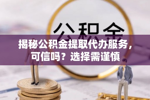 六枝揭秘公积金提取代办服务，可信吗？选择需谨慎