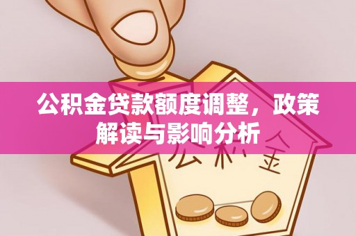 六枝公积金贷款额度调整，政策解读与影响分析