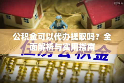 六枝公积金可以代办提取吗？全面解析与实用指南