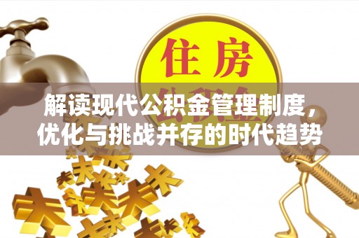六枝解读现代公积金管理制度，优化与挑战并存的时代趋势