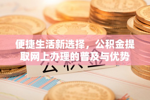 六枝便捷生活新选择，公积金提取网上办理的普及与优势
