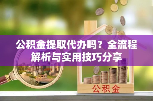 六枝公积金提取代办吗？全流程解析与实用技巧分享