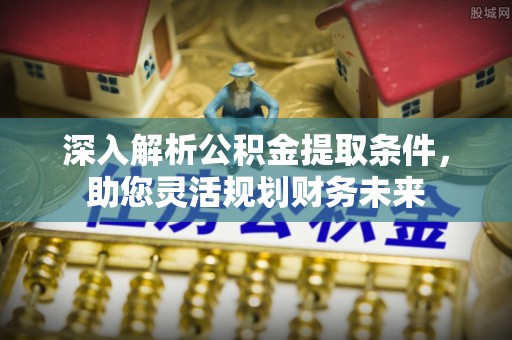 六枝深入解析公积金提取条件，助您灵活规划财务未来