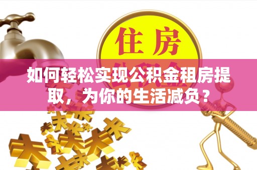 六枝如何轻松实现公积金租房提取，为你的生活减负？