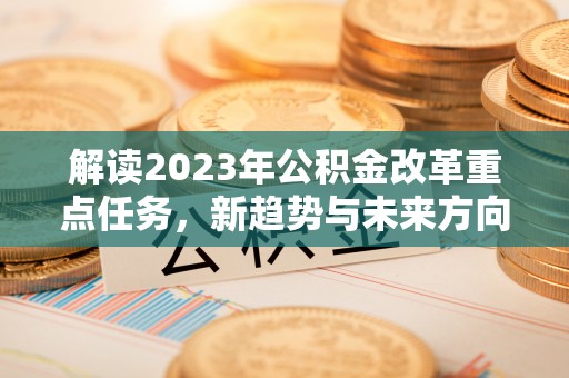 六枝解读2023年公积金改革重点任务，新趋势与未来方向
