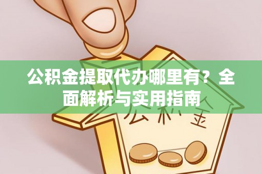 六枝公积金提取代办哪里有？全面解析与实用指南