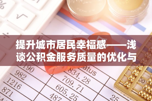 六枝提升城市居民幸福感——浅谈公积金服务质量的优化与未来