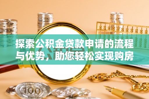 六枝探索公积金贷款申请的流程与优势，助您轻松实现购房梦想