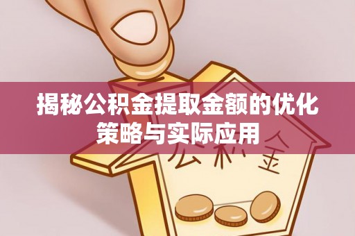 六枝揭秘公积金提取金额的优化策略与实际应用