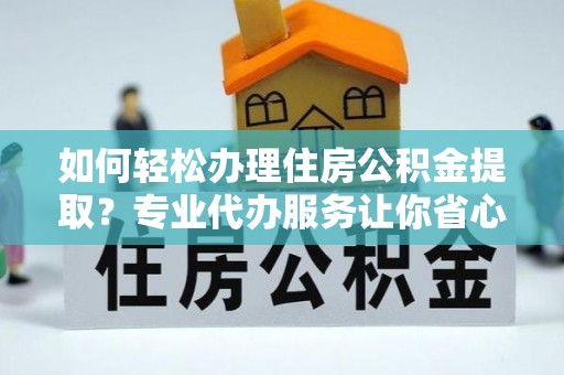 六枝如何轻松办理住房公积金提取？专业代办服务让你省心无忧