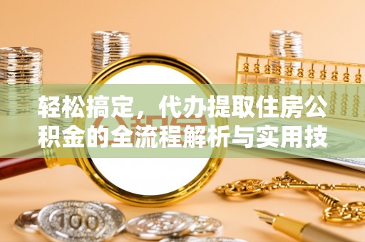 六枝轻松搞定，代办提取住房公积金的全流程解析与实用技巧