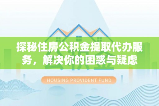六枝探秘住房公积金提取代办服务，解决你的困惑与疑虑