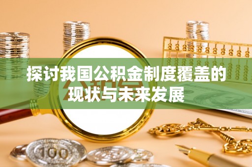 六枝探讨我国公积金制度覆盖的现状与未来发展