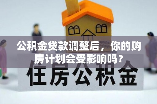 六枝公积金贷款调整后，你的购房计划会受影响吗？