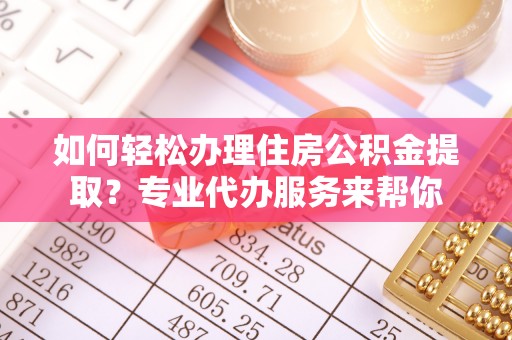 六枝如何轻松办理住房公积金提取？专业代办服务来帮你